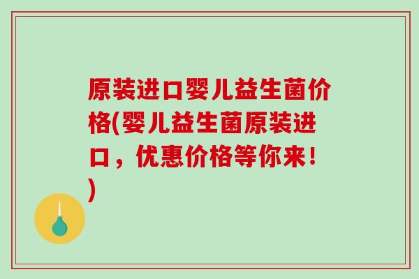 原装进口婴儿益生菌价格(婴儿益生菌原装进口，优惠价格等你来！)