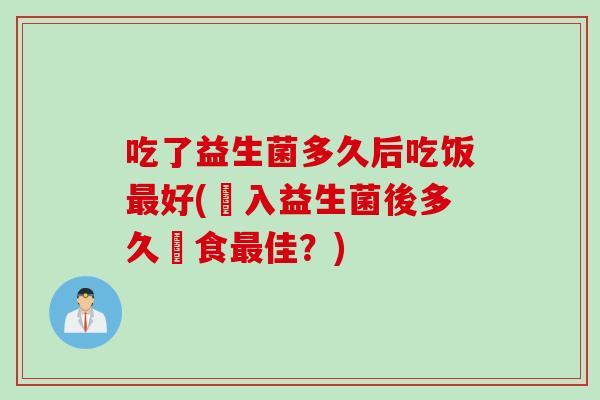 吃了益生菌多久后吃饭好(攝入益生菌後多久進食佳？)