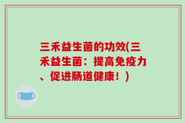 三禾益生菌的功效(三禾益生菌：提高力、促进肠道健康！)