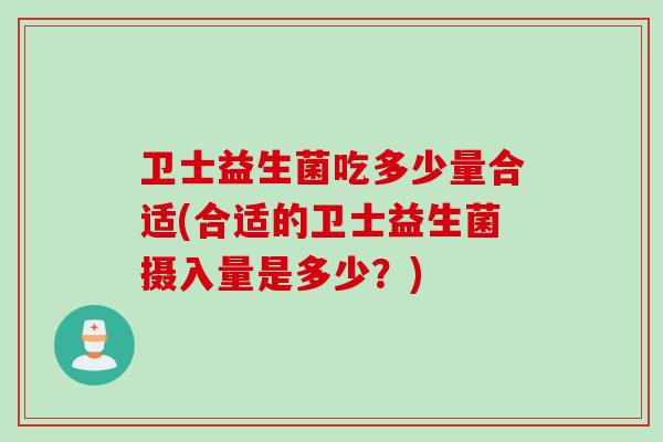 卫士益生菌吃多少量合适(合适的卫士益生菌摄入量是多少？)