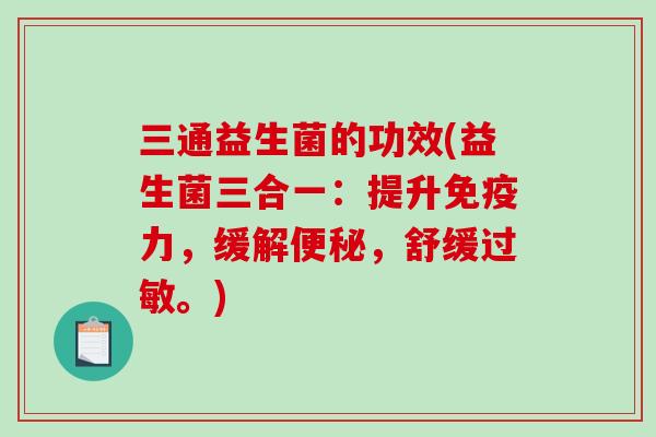 三通益生菌的功效(益生菌三合一：提升免疫力，缓解便秘，舒缓过敏。)