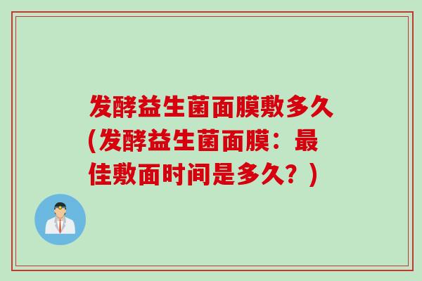 发酵益生菌面膜敷多久(发酵益生菌面膜：佳敷面时间是多久？)