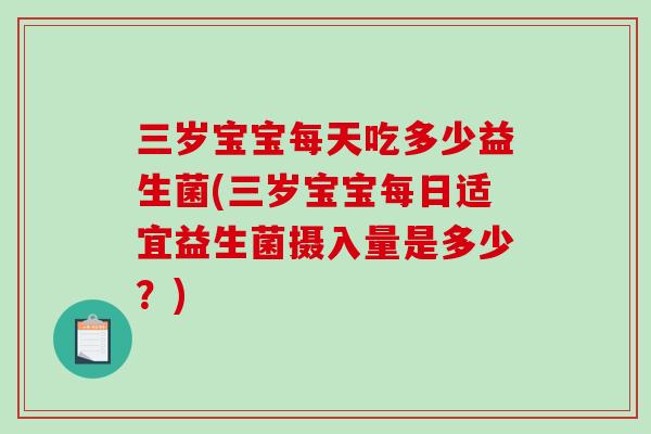 三岁宝宝每天吃多少益生菌(三岁宝宝每日适宜益生菌摄入量是多少?) 三岁宝宝每天吃多少益生菌(三岁宝宝每日适宜益生菌摄入量是多少?)