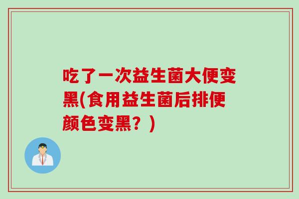 吃了一次益生菌大便变黑(食用益生菌后排便颜色变黑？)