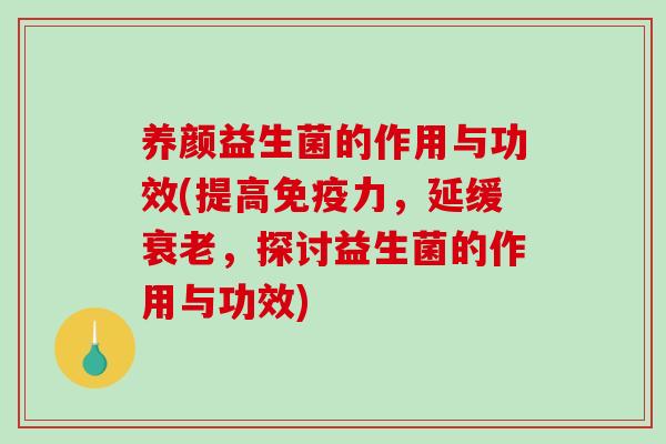 养颜益生菌的作用与功效(提高免疫力，延缓衰老，探讨益生菌的作用与功效)