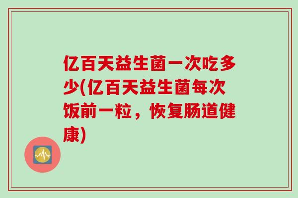 亿百天益生菌一次吃多少(亿百天益生菌每次饭前一粒，恢复肠道健康)