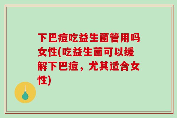 下巴痘吃益生菌管用吗女性(吃益生菌可以缓解下巴痘，尤其适合女性)