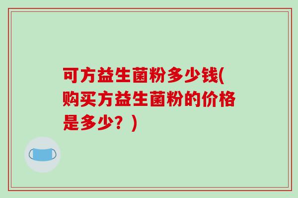 可方益生菌粉多少钱(购买方益生菌粉的价格是多少？)