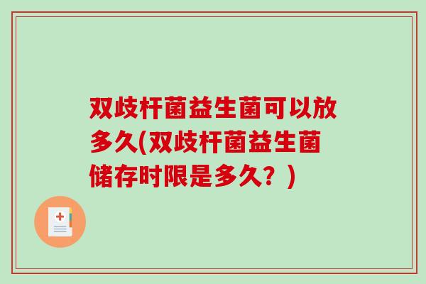 双歧杆菌益生菌可以放多久(双歧杆菌益生菌储存时限是多久？)