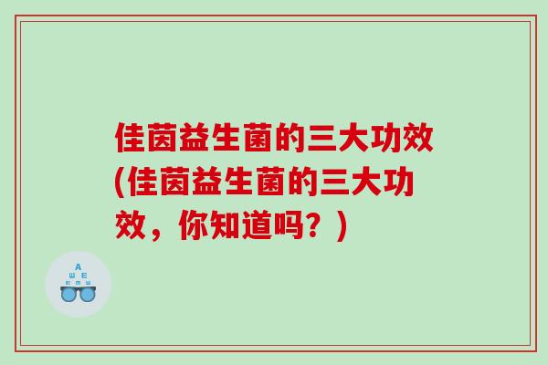 佳茵益生菌的三大功效(佳茵益生菌的三大功效，你知道吗？)