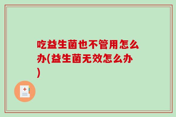 吃益生菌也不管用怎么办(益生菌无效怎么办)