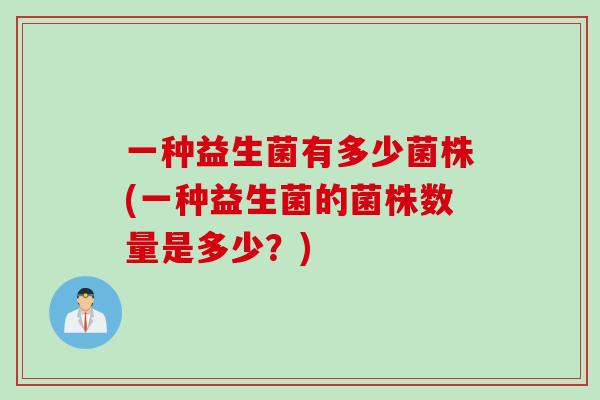 一种益生菌有多少菌株(一种益生菌的菌株数量是多少？)