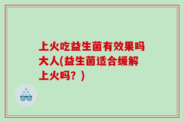 上火吃益生菌有效果吗大人(益生菌适合缓解上火吗？)