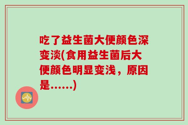 吃了益生菌大便颜色深变淡(食用益生菌后大便颜色明显变浅，原因是......)