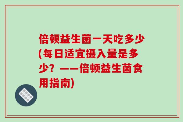 倍顿益生菌一天吃多少(每日适宜摄入量是多少？——倍顿益生菌食用指南)