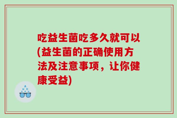吃益生菌吃多久就可以(益生菌的正确使用方法及注意事项，让你健康受益)