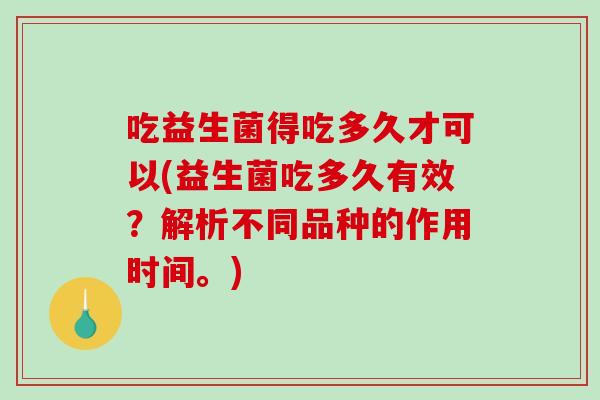 吃益生菌得吃多久才可以(益生菌吃多久有效？解析不同品种的作用时间。)
