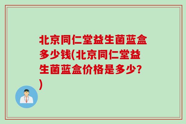 北京同仁堂益生菌蓝盒多少钱(北京同仁堂益生菌蓝盒价格是多少？)