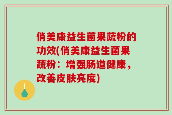 俏美康益生菌果蔬粉的功效(俏美康益生菌果蔬粉：增强肠道健康，改善亮度)