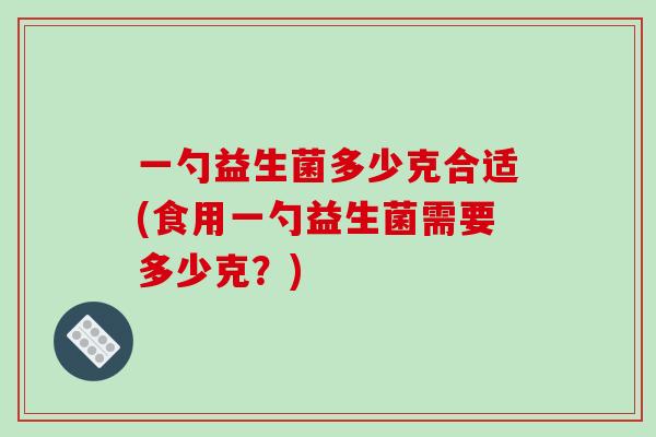 一勺益生菌多少克合适(食用一勺益生菌需要多少克？)