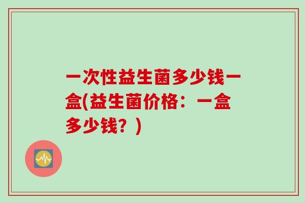 一次性益生菌多少钱一盒(益生菌价格：一盒多少钱？)