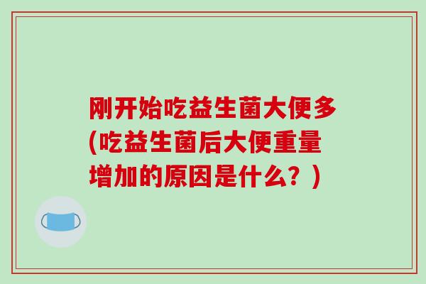 刚开始吃益生菌大便多(吃益生菌后大便重量增加的原因是什么？)