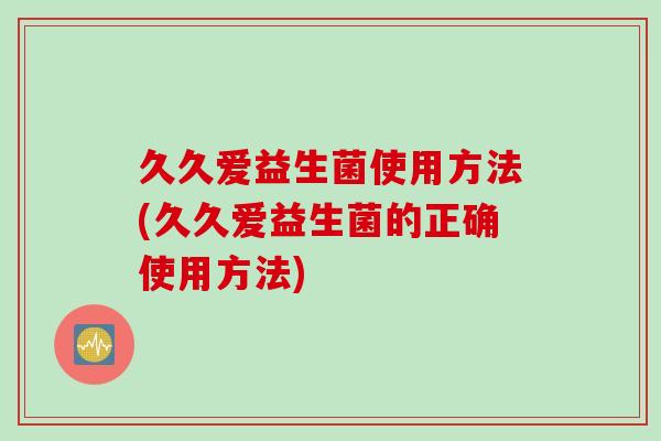 久久爱益生菌使用方法(久久爱益生菌的正确使用方法)