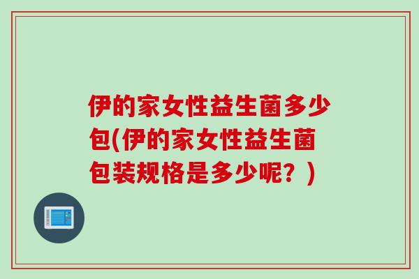 伊的家女性益生菌多少包(伊的家女性益生菌包装规格是多少呢？)