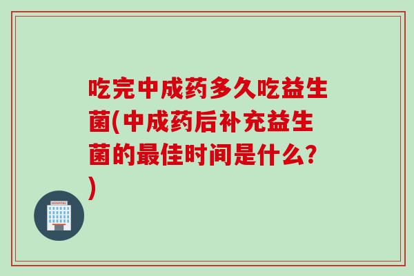 吃完中成药多久吃益生菌(中成药后补充益生菌的最佳时间是什么？)