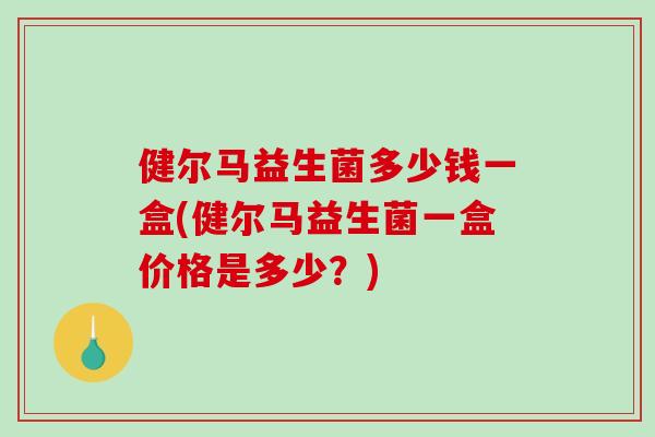 健尔马益生菌多少钱一盒(健尔马益生菌一盒价格是多少？)