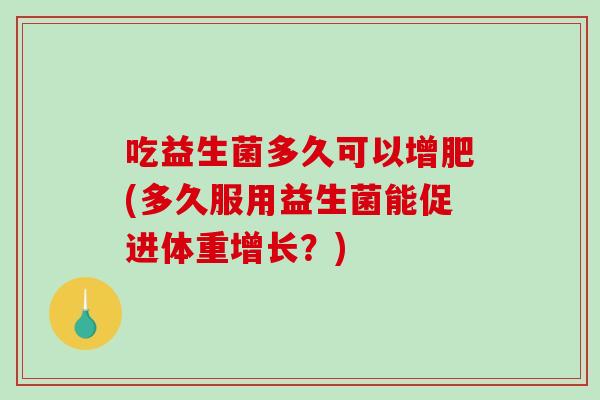 吃益生菌多久可以增肥(多久服用益生菌能促进体重增长?) 吃益生菌多久可以增肥(多久服用益生菌能促进体重增长?)