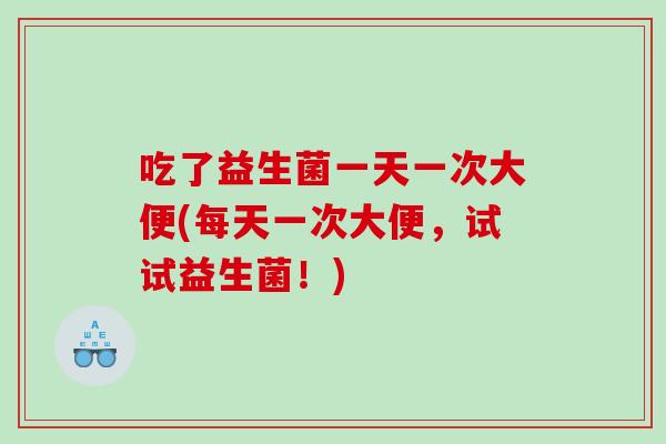 吃了益生菌一天一次大便(每天一次大便，试试益生菌！)