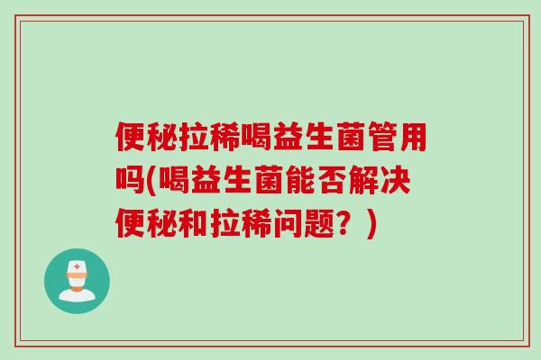 便秘拉稀喝益生菌管用吗(喝益生菌能否解决便秘和拉稀问题？)