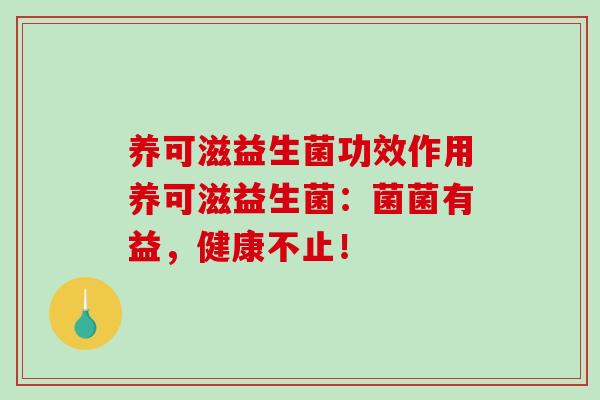 养可滋益生菌功效作用养可滋益生菌：菌菌有益，健康不止！