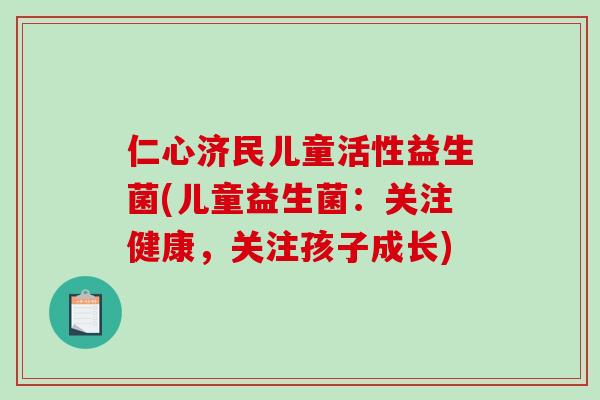仁心济民儿童活性益生菌(儿童益生菌：关注健康，关注孩子成长)