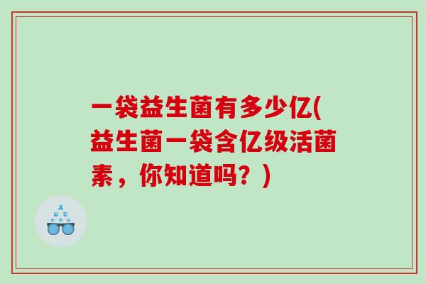 一袋益生菌有多少亿(益生菌一袋含亿级活菌素，你知道吗？)