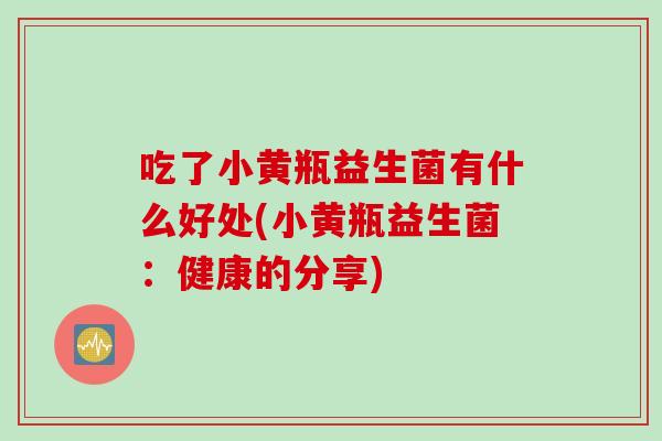 吃了小黄瓶益生菌有什么好处(小黄瓶益生菌：健康的分享)