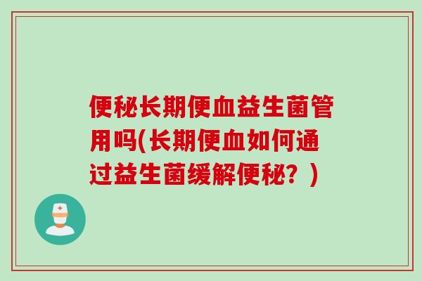 长期便益生菌管用吗(长期便如何通过益生菌缓解?) 长期便益生菌管用吗(长期便如何通过益生菌缓解?)