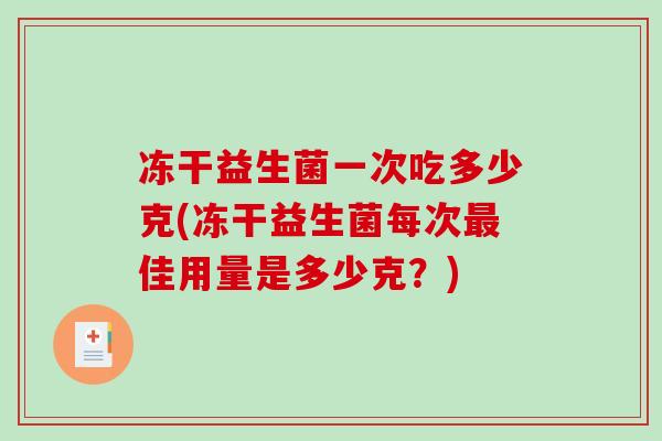 冻干益生菌一次吃多少克(冻干益生菌每次最佳用量是多少克？)
