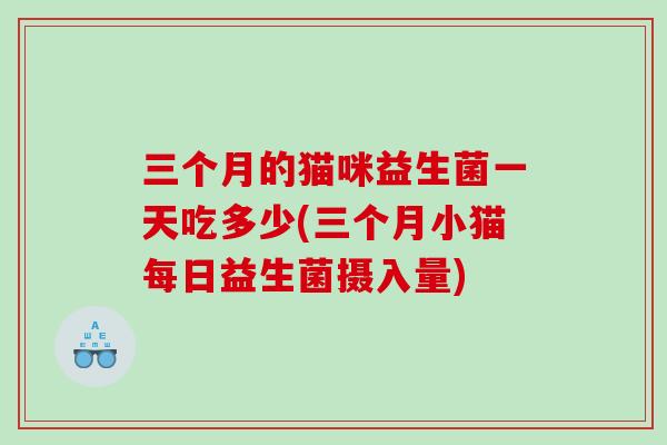 三个月的猫咪益生菌一天吃多少(三个月小猫每日益生菌摄入量)