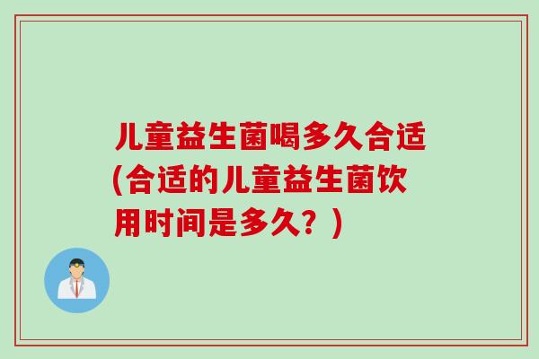 儿童益生菌喝多久合适(合适的儿童益生菌饮用时间是多久？)