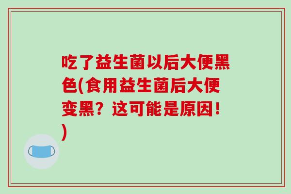 吃了益生菌以后大便黑色(食用益生菌后大便变黑？这可能是原因！)