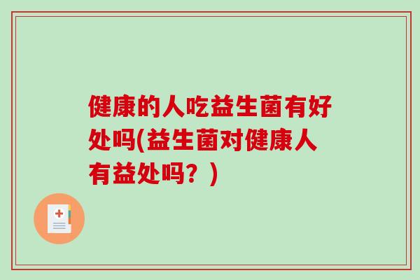 健康的人吃益生菌有好处吗(益生菌对健康人有益处吗？)