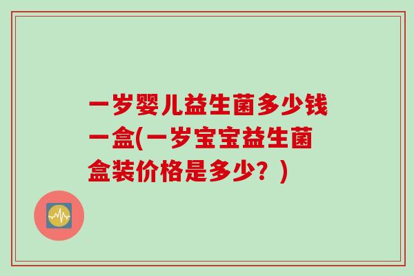 一岁婴儿益生菌多少钱一盒(一岁宝宝益生菌盒装价格是多少？)