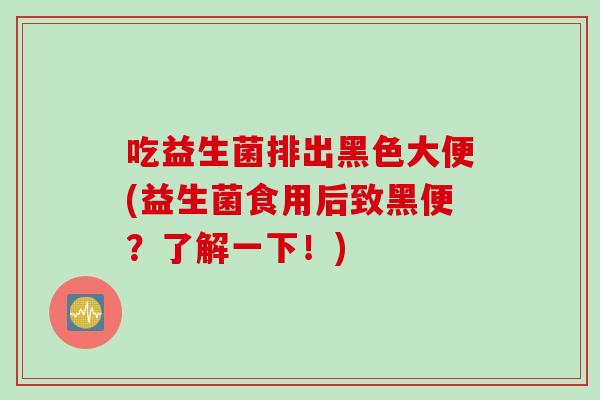 吃益生菌排出黑色大便(益生菌食用后致黑便？了解一下！)