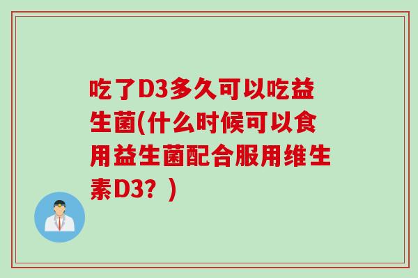 吃了D3多久可以吃益生菌(什么时候可以食用益生菌配合服用维生素D3？)
