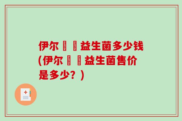 伊尔苾媞益生菌多少钱(伊尔苾媞益生菌售价是多少？)