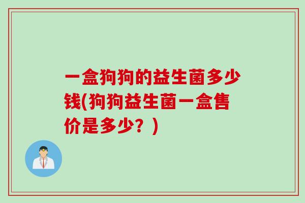 一盒狗狗的益生菌多少钱(狗狗益生菌一盒售价是多少?) 一盒狗狗的益生菌多少钱(狗狗益生菌一盒售价是多少?)