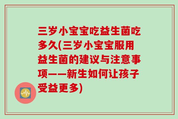 三岁小宝宝吃益生菌吃多久(三岁小宝宝服用益生菌的建议与注意事项——新生如何让孩子受益更多) 三岁小宝宝吃益生菌吃多久(三岁小宝宝服用益生菌的建议与注意事项——新生如何让孩子受益更多)