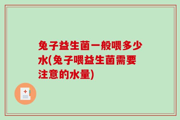 兔子益生菌一般喂多少水(兔子喂益生菌需要注意的水量)